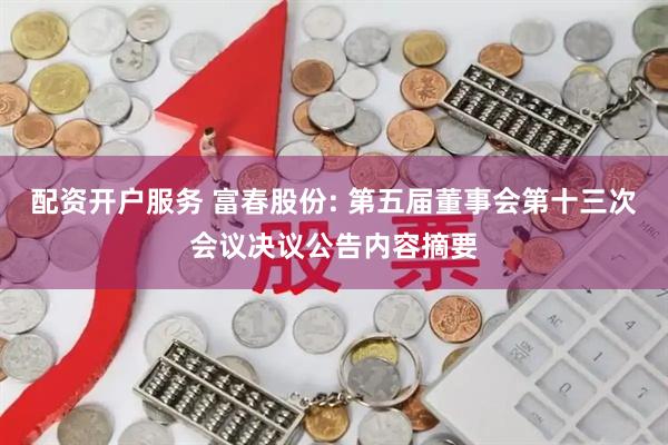配资开户服务 富春股份: 第五届董事会第十三次会议决议公告内容摘要