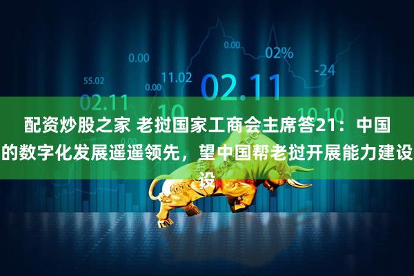 配资炒股之家 老挝国家工商会主席答21：中国的数字化发展遥遥领先，望中国帮老挝开展能力建设