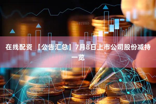在线配资 【公告汇总】7月8日上市公司股份减持一览
