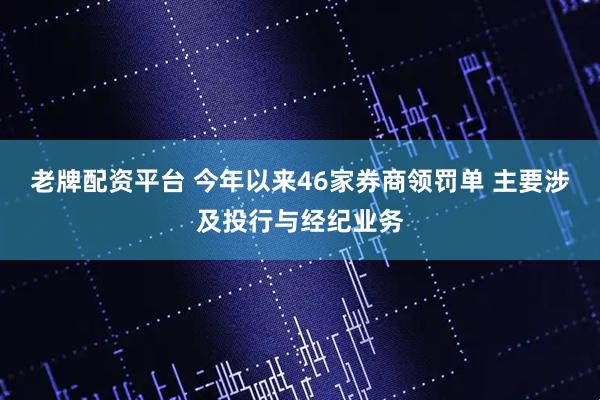 老牌配资平台 今年以来46家券商领罚单 主要涉及投行与经纪业务