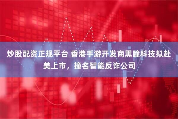 炒股配资正规平台 香港手游开发商黑瞳科技拟赴美上市，撞名智能反诈公司