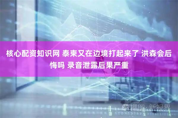 核心配资知识网 泰柬又在边境打起来了 洪森会后悔吗 录音泄露后果严重