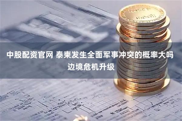 中股配资官网 泰柬发生全面军事冲突的概率大吗 边境危机升级