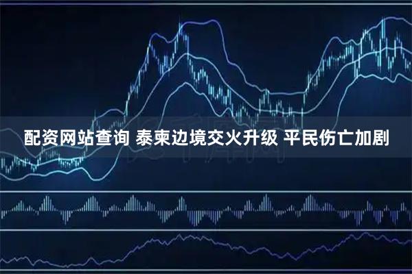 配资网站查询 泰柬边境交火升级 平民伤亡加剧
