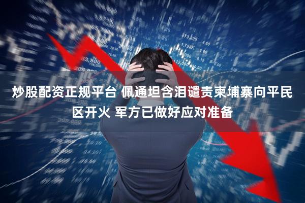 炒股配资正规平台 佩通坦含泪谴责柬埔寨向平民区开火 军方已做好应对准备