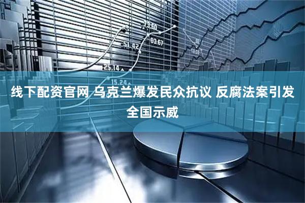 线下配资官网 乌克兰爆发民众抗议 反腐法案引发全国示威