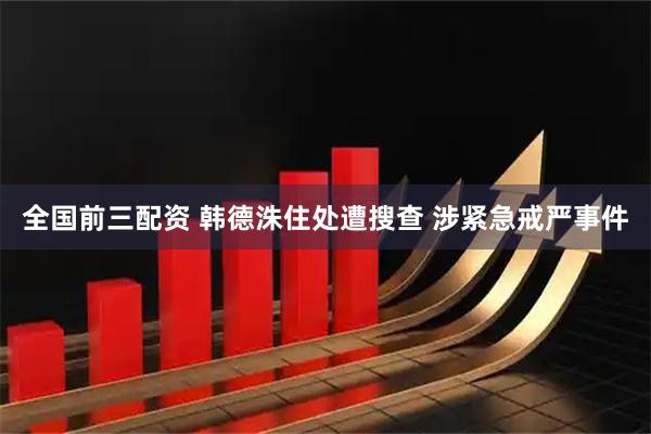 全国前三配资 韩德洙住处遭搜查 涉紧急戒严事件