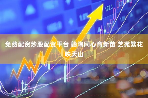 免费配资炒股配资平台 赣陶同心育新苗 艺苑繁花映天山