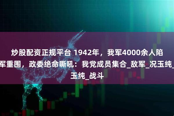 炒股配资正规平台 1942年，我军4000余人陷入日军重围，政委绝命嘶吼：我党成员集合_敌军_况玉纯_战斗