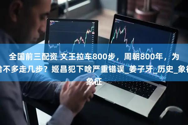 全国前三配资 文王拉车800步，周朝800年，为啥不多走几步？姬昌犯下啥严重错误_姜子牙_历史_象征