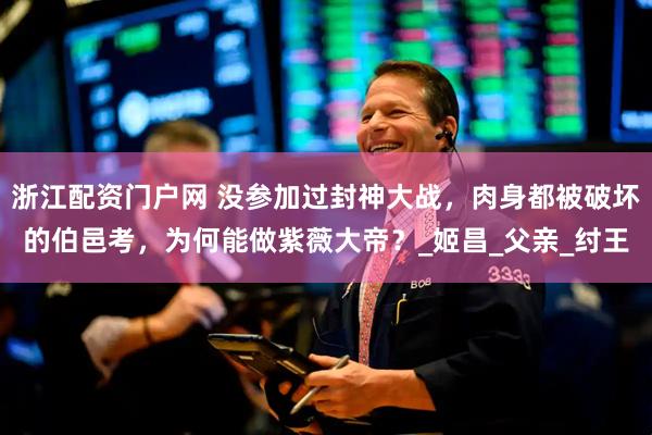 浙江配资门户网 没参加过封神大战，肉身都被破坏的伯邑考，为何能做紫薇大帝？_姬昌_父亲_纣王