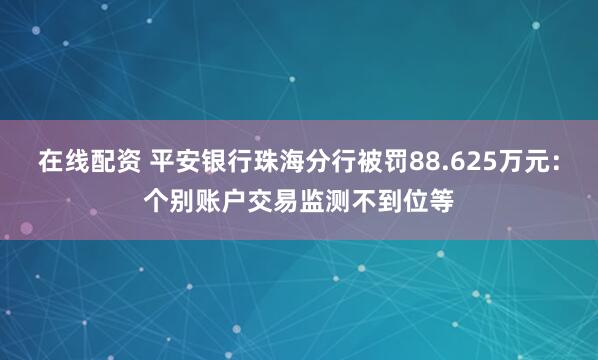 在线配资 平安银行珠海分行被罚88.625万元：个别账户交易监测不到位等