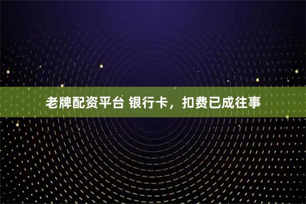 老牌配资平台 银行卡，扣费已成往事