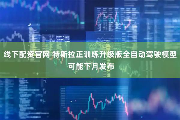 线下配资官网 特斯拉正训练升级版全自动驾驶模型 可能下月发布