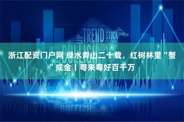 浙江配资门户网 绿水青山二十载，红树林里“蟹”成金丨粤来粤好百千万