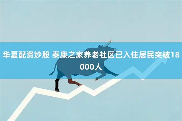 华夏配资炒股 泰康之家养老社区已入住居民突破18000人