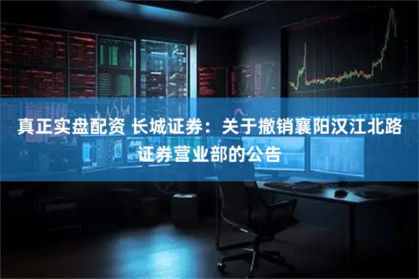真正实盘配资 长城证券：关于撤销襄阳汉江北路证券营业部的公告