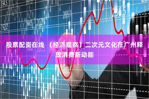 股票配资在线 （经济观察）二次元文化在广州释放消费新动能