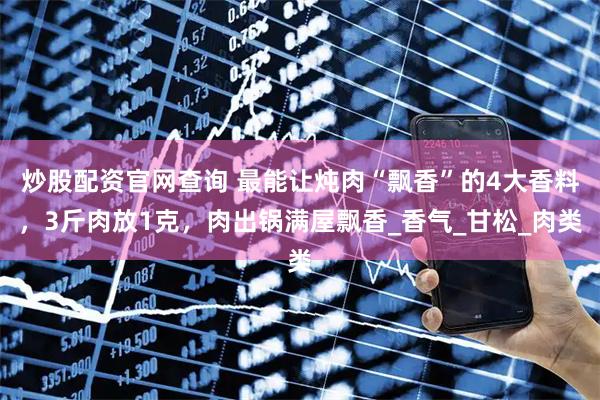 炒股配资官网查询 最能让炖肉“飘香”的4大香料，3斤肉放1克，肉出锅满屋飘香_香气_甘松_肉类