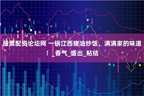 股票配资论坛网 一锅江西猪油炒饭，满满家的味道！_香气_盛出_粘结