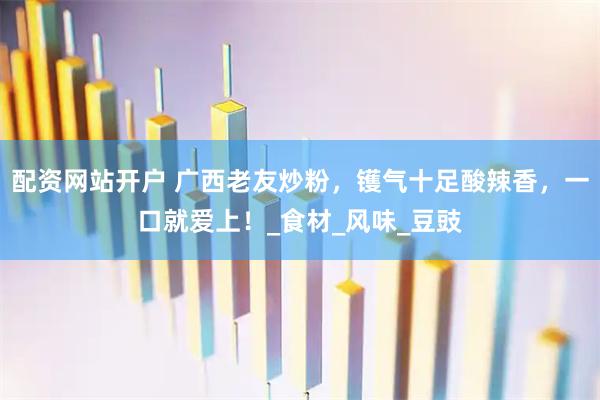 配资网站开户 广西老友炒粉，镬气十足酸辣香，一口就爱上！_食材_风味_豆豉