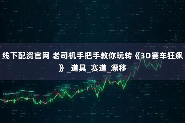 线下配资官网 老司机手把手教你玩转《3D赛车狂飙》_道具_赛道_漂移