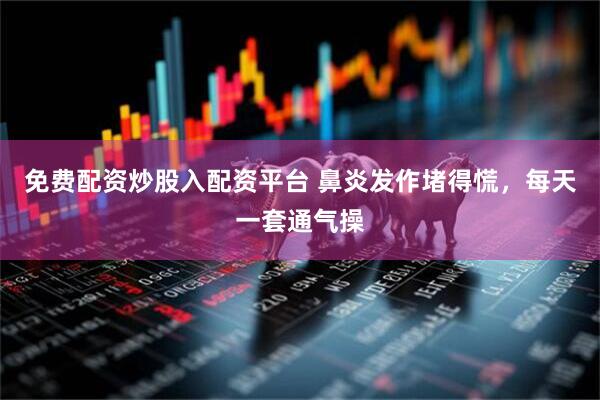 免费配资炒股入配资平台 鼻炎发作堵得慌，每天一套通气操