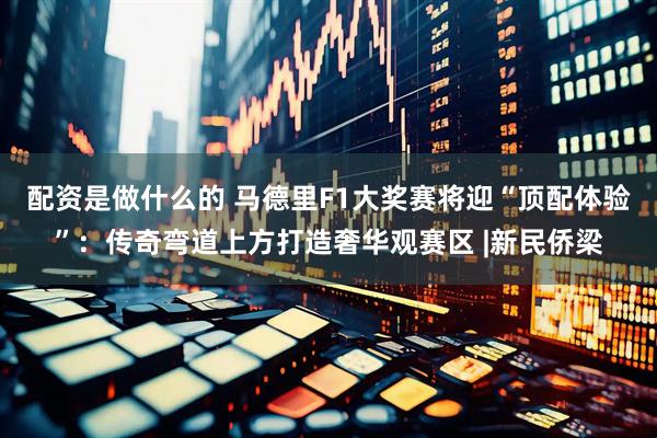 配资是做什么的 马德里F1大奖赛将迎“顶配体验”：传奇弯道上方打造奢华观赛区 |新民侨梁