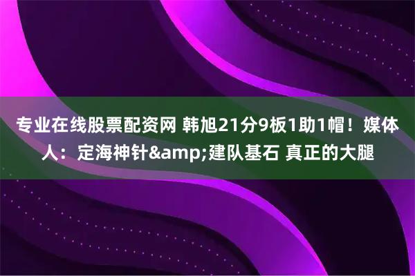 专业在线股票配资网 韩旭21分9板1助1帽！媒体人：定海神针&建队基石 真正的大腿